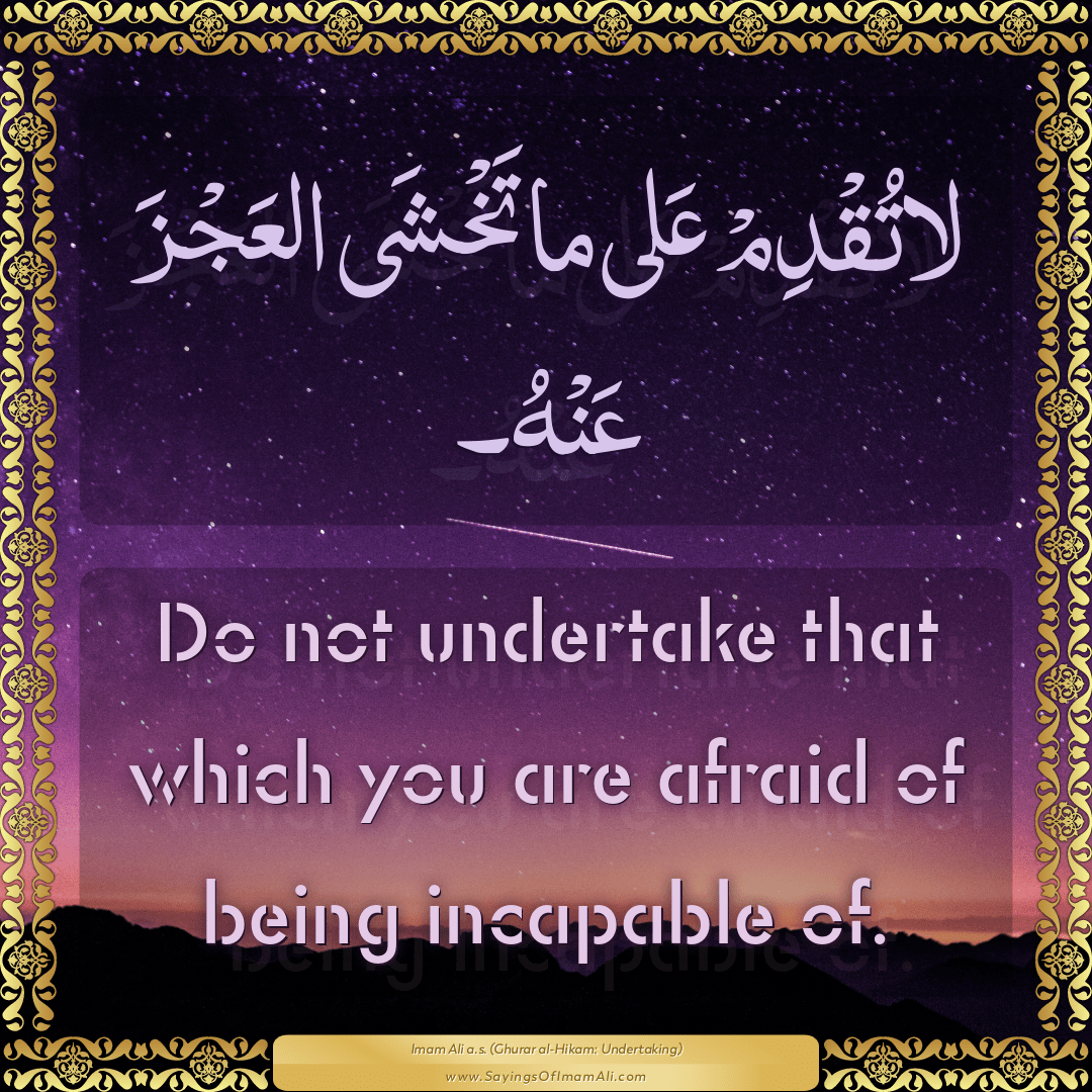 Do not undertake that which you are afraid of being incapable of.